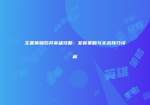 王者荣耀后羿英雄攻略：发育策略与实战技巧详解