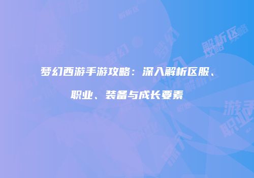梦幻西游手游攻略：深入解析区服、职业、装备与成长要素