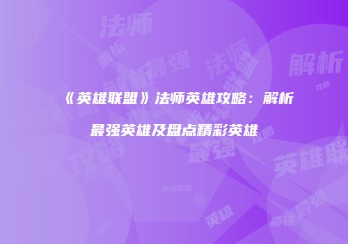 《英雄联盟》法师英雄攻略：解析最强英雄及盘点精彩英雄