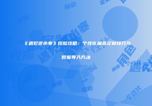 《遇见逆水寒》捏脸攻略：个性化角色定制技巧与数据导入方法