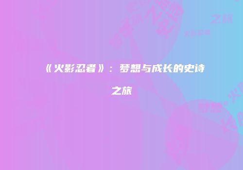 《火影忍者》：梦想与成长的史诗之旅