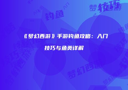 《梦幻西游》手游钓鱼攻略：入门技巧与鱼类详解