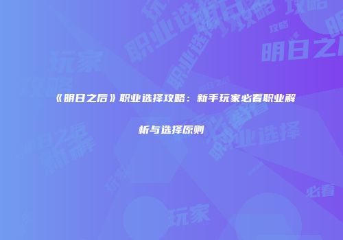 《明日之后》职业选择攻略：新手玩家必看职业解析与选择原则