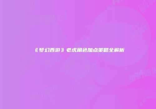 《梦幻西游》老虎角色加点策略全解析
