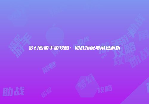 梦幻西游手游攻略：助战搭配与角色解析