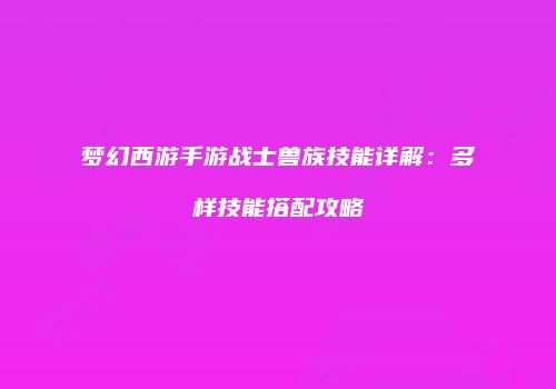 梦幻西游手游战士兽族技能详解：多样技能搭配攻略