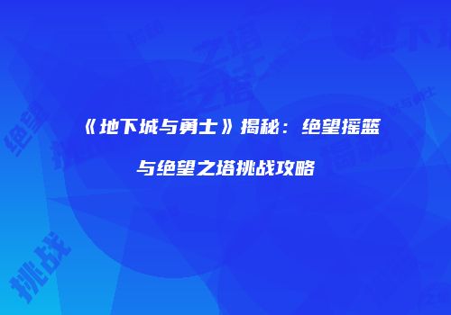 《地下城与勇士》揭秘：绝望摇篮与绝望之塔挑战攻略