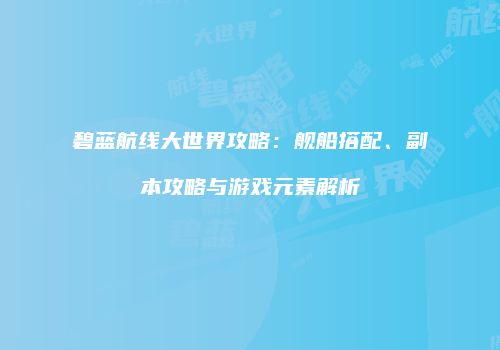 碧蓝航线大世界攻略：舰船搭配、副本攻略与游戏元素解析