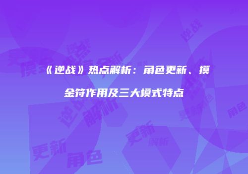 《逆战》热点解析：角色更新、摸金符作用及三大模式特点