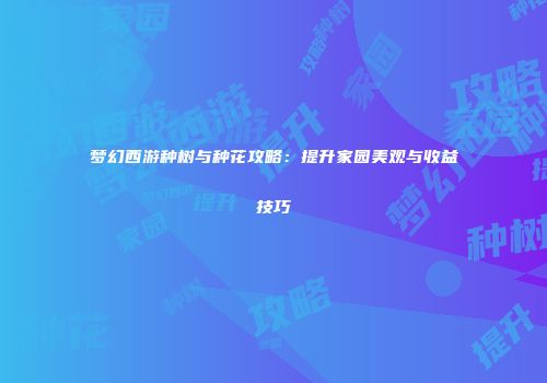 梦幻西游种树与种花攻略：提升家园美观与收益技巧