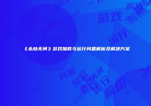 《永劫无间》游戏加载与运行问题解析及解决方案