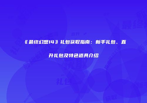 《最终幻想14》礼包获取指南：新手礼包、直升礼包及特色道具介绍