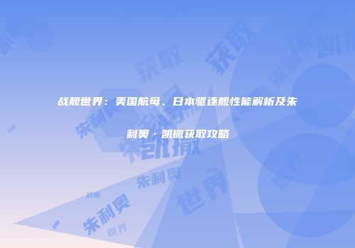 战舰世界：美国航母、日本驱逐舰性能解析及朱利奥·凯撒获取攻略