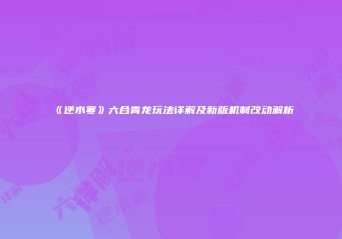 《逆水寒》六合青龙玩法详解及新版机制改动解析