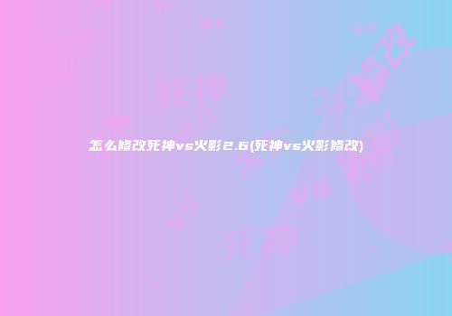 怎么修改死神vs火影2.6(死神vs火影修改)