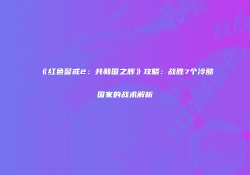 《红色警戒2：共和国之辉》攻略：战胜7个冷酷国家的战术解析