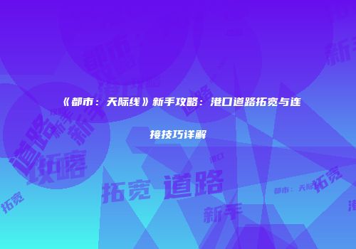 《都市：天际线》新手攻略：港口道路拓宽与连接技巧详解