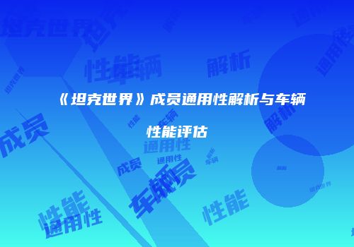 《坦克世界》成员通用性解析与车辆性能评估