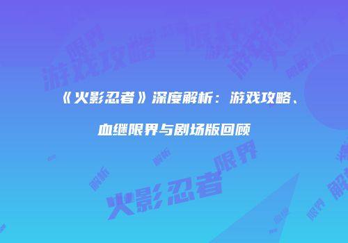 《火影忍者》深度解析：游戏攻略、血继限界与剧场版回顾