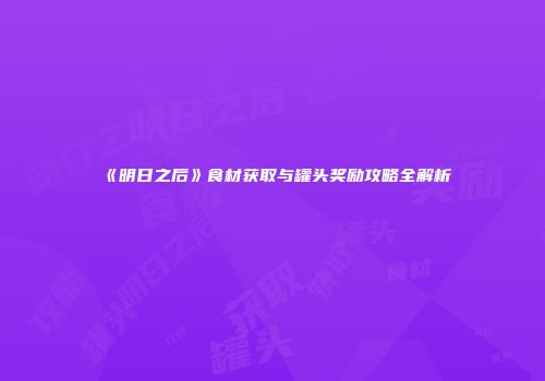 《明日之后》食材获取与罐头奖励攻略全解析