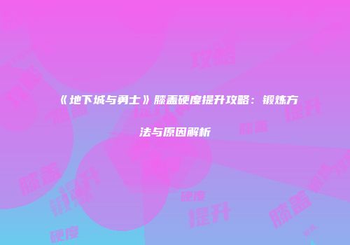 《地下城与勇士》膝盖硬度提升攻略：锻炼方法与原因解析