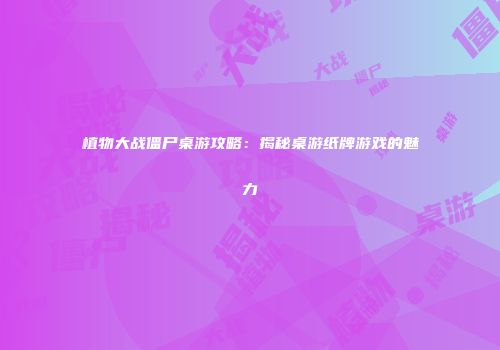 植物大战僵尸桌游攻略：揭秘桌游纸牌游戏的魅力