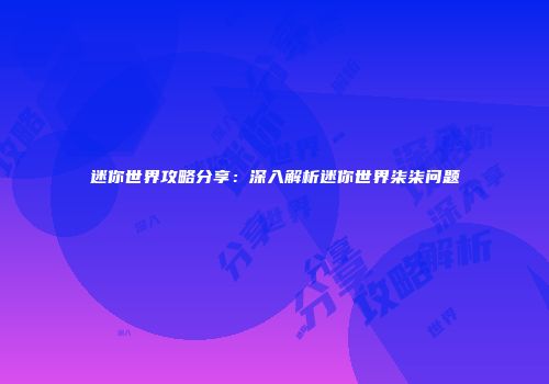 迷你世界攻略分享：深入解析迷你世界柒柒问题