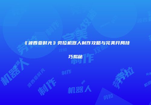 《波西亚时光》劳拉机器人制作攻略与完美开局技巧揭秘