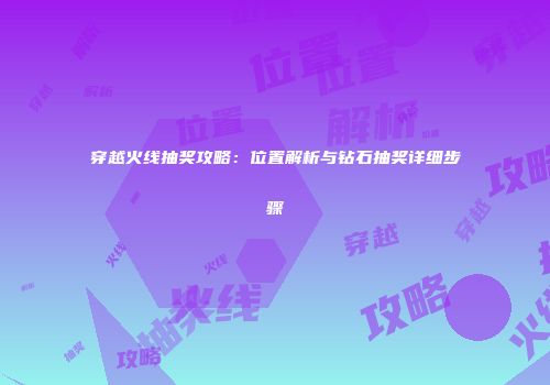 穿越火线抽奖攻略：位置解析与钻石抽奖详细步骤