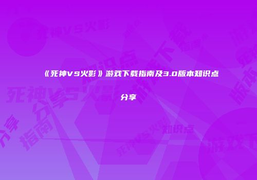 《死神VS火影》游戏下载指南及3.0版本知识点分享