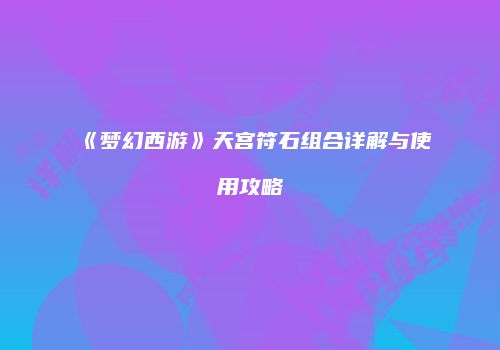 《梦幻西游》天宫符石组合详解与使用攻略