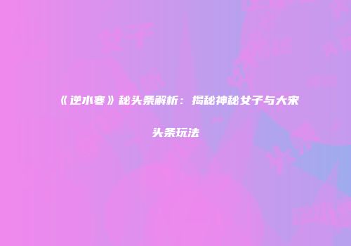 《逆水寒》秘头条解析：揭秘神秘女子与大宋头条玩法