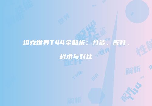 坦克世界T44全解析：性能、配件、战术与对比
