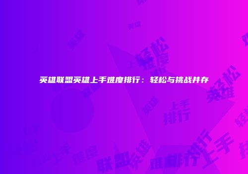 英雄联盟英雄上手难度排行：轻松与挑战并存