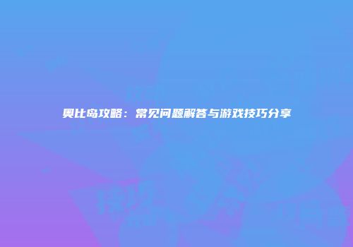 奥比岛攻略：常见问题解答与游戏技巧分享