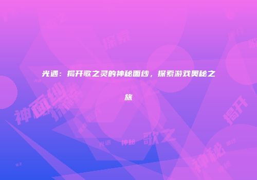 光遇：揭开歌之灵的神秘面纱，探索游戏奥秘之旅