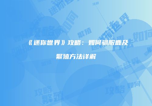 《迷你世界》攻略：如何驯服鹿及繁殖方法详解