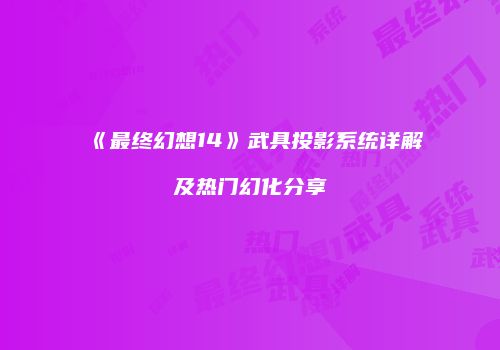 《最终幻想14》武具投影系统详解及热门幻化分享
