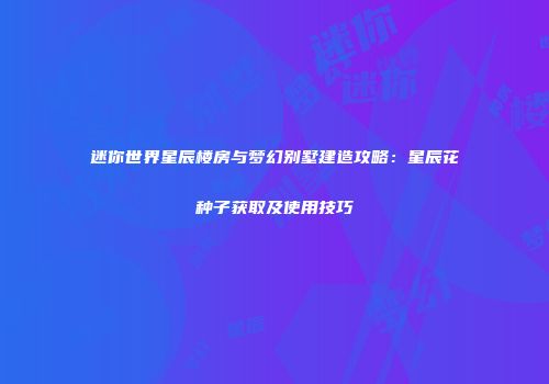 迷你世界星辰楼房与梦幻别墅建造攻略：星辰花种子获取及使用技巧