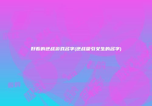好看的逆战游戏名字(逆战吸引女生的名字)