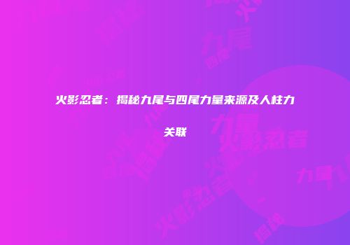 火影忍者：揭秘九尾与四尾力量来源及人柱力关联