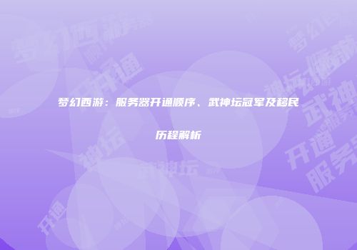 梦幻西游：服务器开通顺序、武神坛冠军及移民历程解析