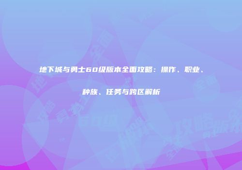 地下城与勇士60级版本全面攻略：操作、职业、种族、任务与跨区解析