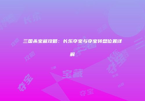 三国杀宝藏攻略：长乐夺宝与夺宝转盘位置详解