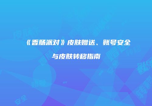 《香肠派对》皮肤赠送、账号安全与皮肤转移指南
