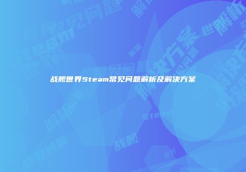 战舰世界Steam常见问题解析及解决方案