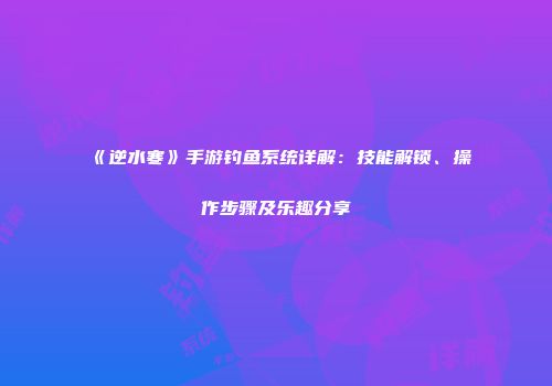 《逆水寒》手游钓鱼系统详解：技能解锁、操作步骤及乐趣分享