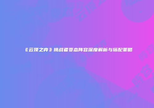 《云顶之弈》挑战者变态阵容深度解析与搭配策略