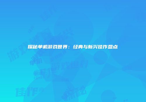 探秘单机游戏世界：经典与新兴佳作盘点