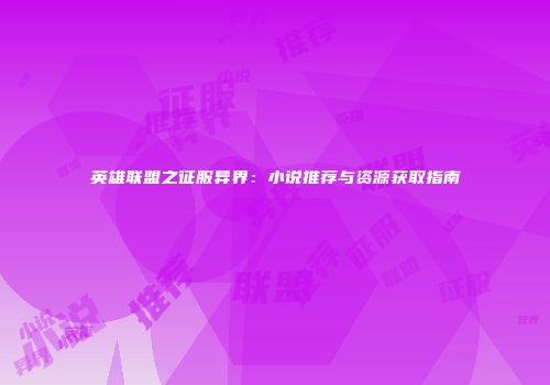 英雄联盟之征服异界：小说推荐与资源获取指南